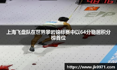 上海飞盘队在世界攀岩锦标赛中以64分稳居积分榜首位